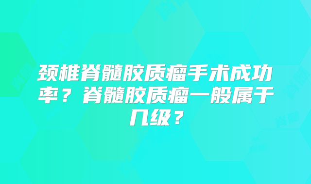 颈椎脊髓胶质瘤手术成功率？脊髓胶质瘤一般属于几级？