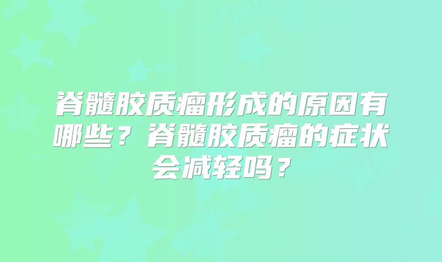 脊髓胶质瘤形成的原因有哪些？脊髓胶质瘤的症状会减轻吗？