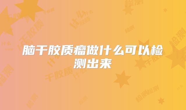 脑干胶质瘤做什么可以检测出来