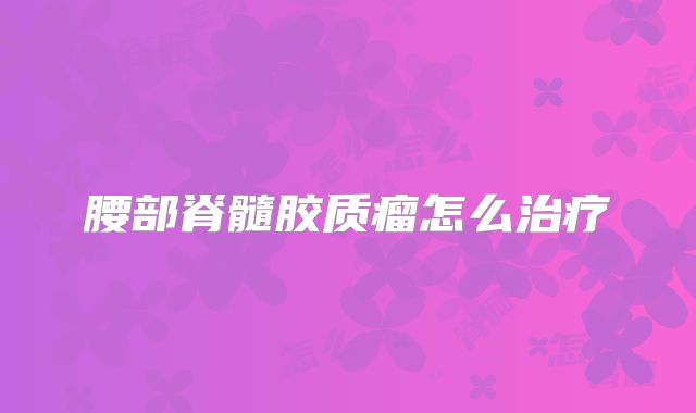 腰部脊髓胶质瘤怎么治疗