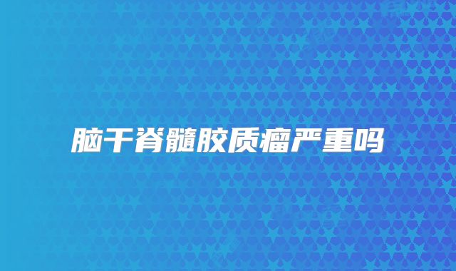 脑干脊髓胶质瘤严重吗