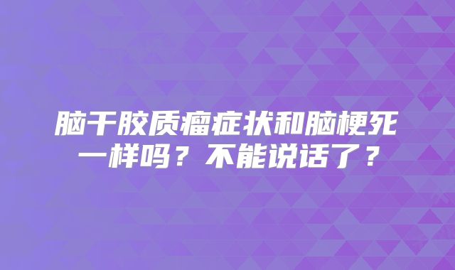 脑干胶质瘤症状和脑梗死一样吗？不能说话了？