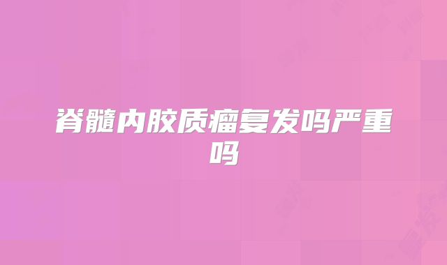 脊髓内胶质瘤复发吗严重吗