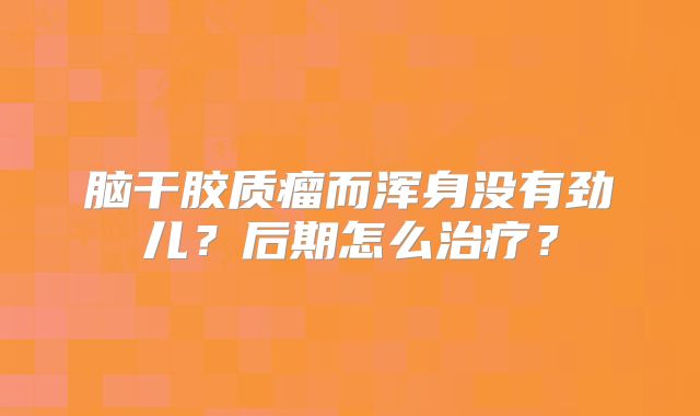 脑干胶质瘤而浑身没有劲儿？后期怎么治疗？