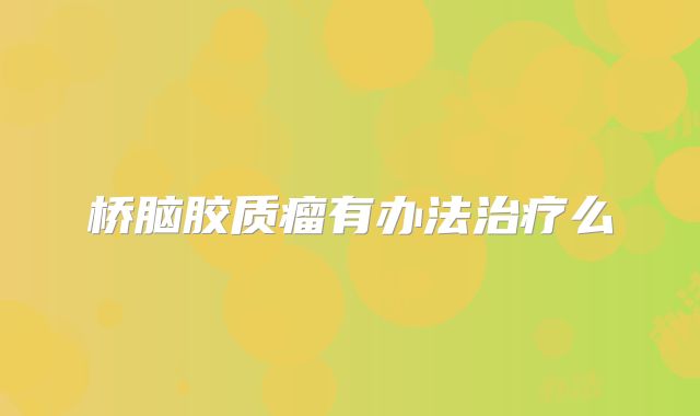 桥脑胶质瘤有办法治疗么