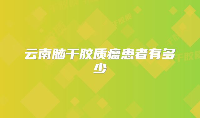 云南脑干胶质瘤患者有多少