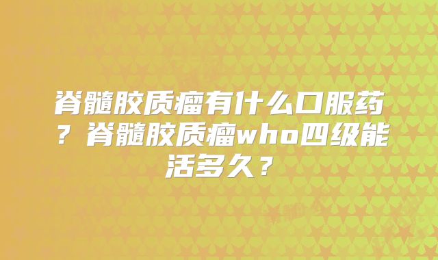 脊髓胶质瘤有什么口服药？脊髓胶质瘤who四级能活多久？