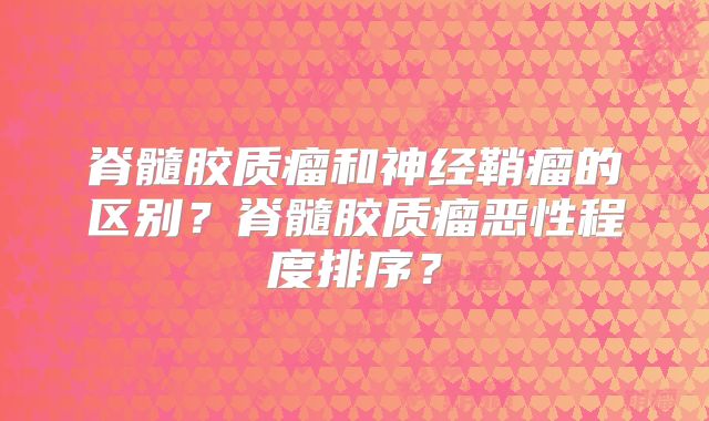 脊髓胶质瘤和神经鞘瘤的区别？脊髓胶质瘤恶性程度排序？