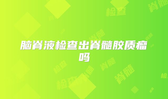 脑脊液检查出脊髓胶质瘤吗