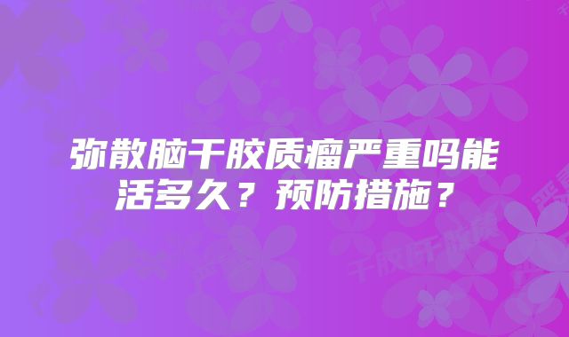 弥散脑干胶质瘤严重吗能活多久？预防措施？