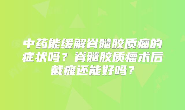 中药能缓解脊髓胶质瘤的症状吗？脊髓胶质瘤术后截瘫还能好吗？