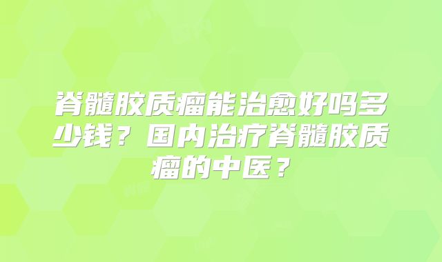脊髓胶质瘤能治愈好吗多少钱？国内治疗脊髓胶质瘤的中医？