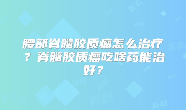 腰部脊髓胶质瘤怎么治疗？脊髓胶质瘤吃啥药能治好？