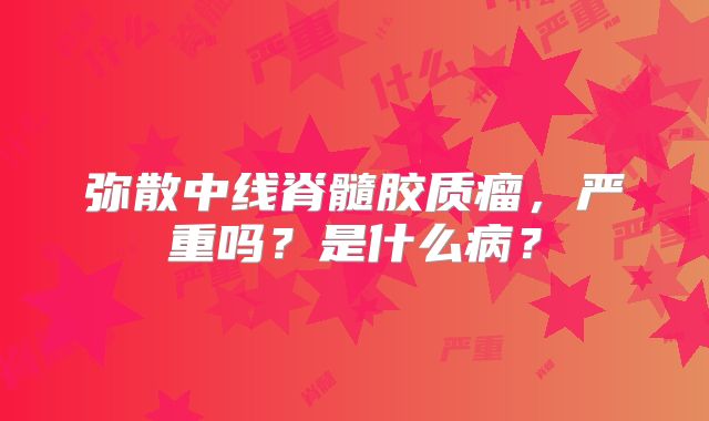 弥散中线脊髓胶质瘤，严重吗？是什么病？
