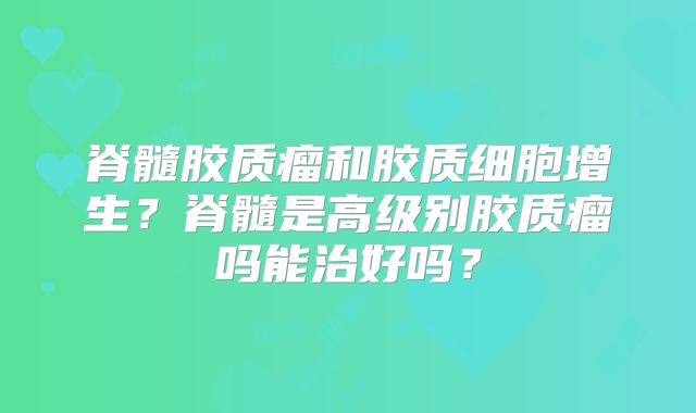 脊髓胶质瘤和胶质细胞增生？脊髓是高级别胶质瘤吗能治好吗？