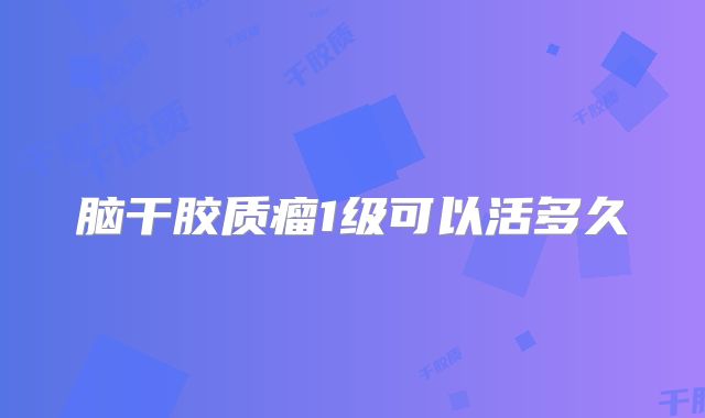 脑干胶质瘤1级可以活多久