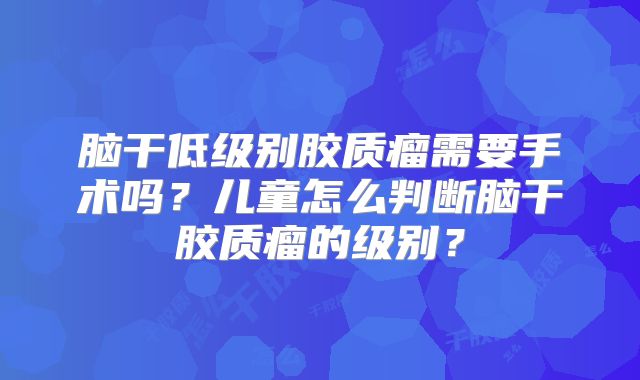 脑干低级别胶质瘤需要手术吗？儿童怎么判断脑干胶质瘤的级别？