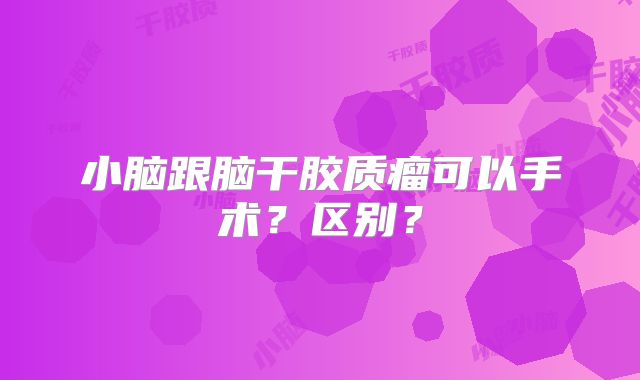 小脑跟脑干胶质瘤可以手术？区别？