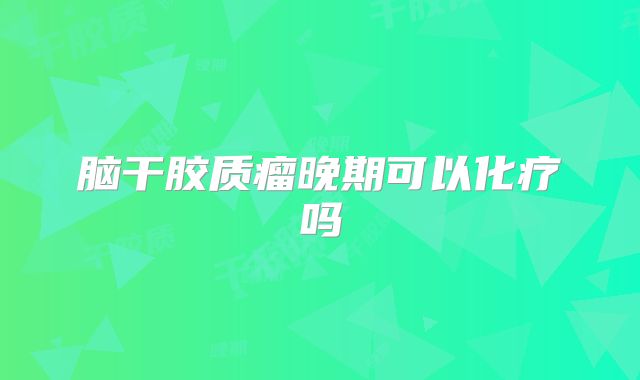 脑干胶质瘤晚期可以化疗吗