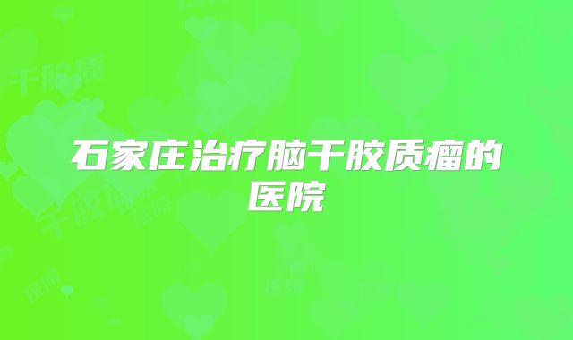 石家庄治疗脑干胶质瘤的医院