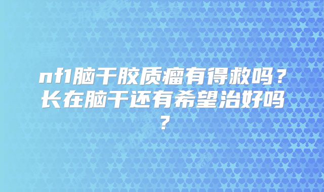 nf1脑干胶质瘤有得救吗？长在脑干还有希望治好吗？