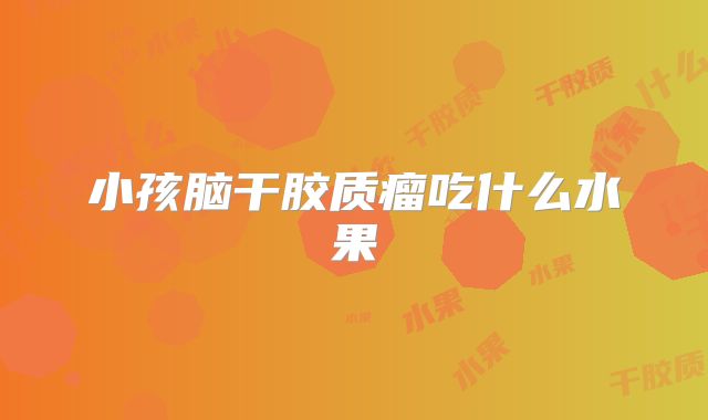小孩脑干胶质瘤吃什么水果