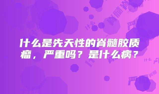 什么是先天性的脊髓胶质瘤，严重吗？是什么病？