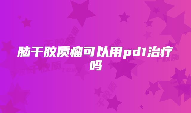 脑干胶质瘤可以用pd1治疗吗