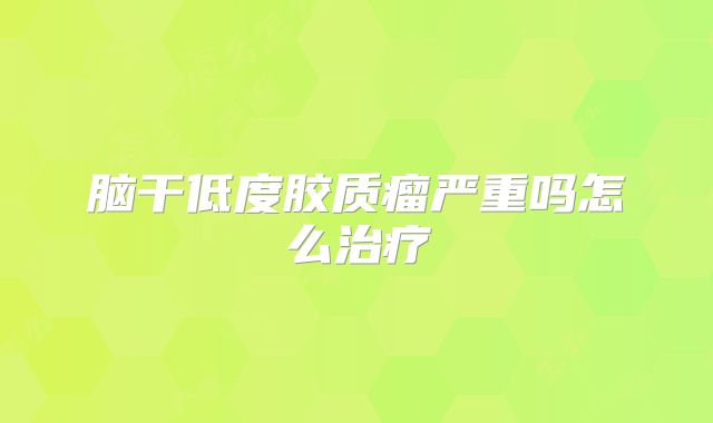 脑干低度胶质瘤严重吗怎么治疗