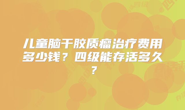 儿童脑干胶质瘤治疗费用多少钱？四级能存活多久？