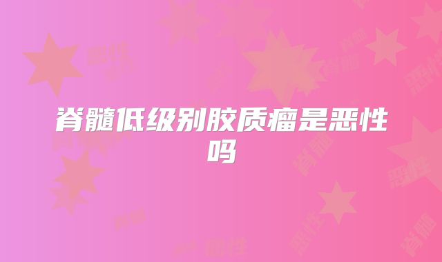 脊髓低级别胶质瘤是恶性吗