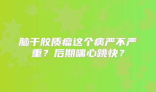 脑干胶质瘤这个病严不严重？后期喘心跳快？
