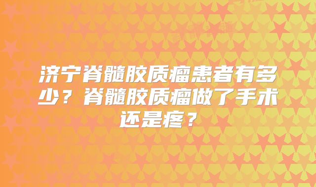 济宁脊髓胶质瘤患者有多少？脊髓胶质瘤做了手术还是疼？