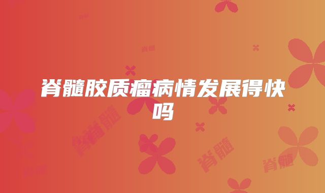 脊髓胶质瘤病情发展得快吗