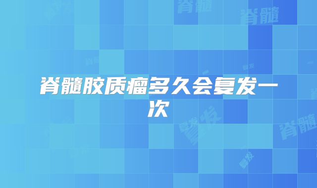 脊髓胶质瘤多久会复发一次