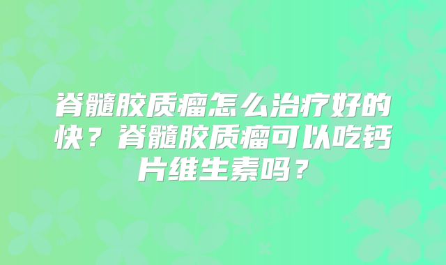 脊髓胶质瘤怎么治疗好的快？脊髓胶质瘤可以吃钙片维生素吗？