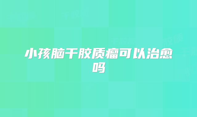 小孩脑干胶质瘤可以治愈吗