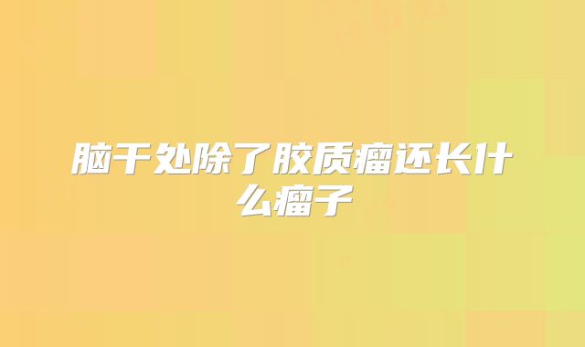 脑干处除了胶质瘤还长什么瘤子