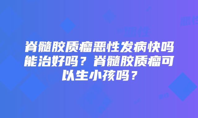 脊髓胶质瘤恶性发病快吗能治好吗？脊髓胶质瘤可以生小孩吗？