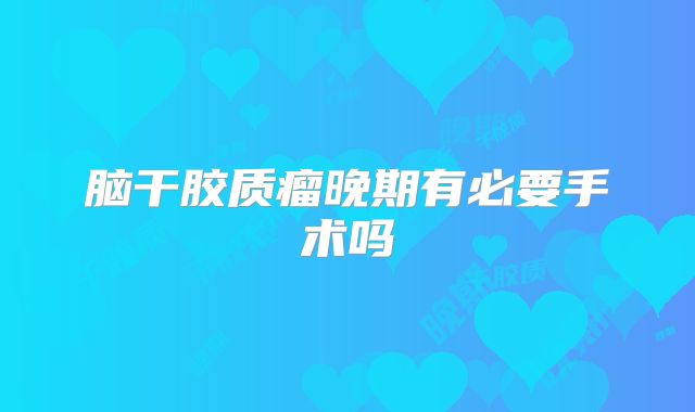 脑干胶质瘤晚期有必要手术吗