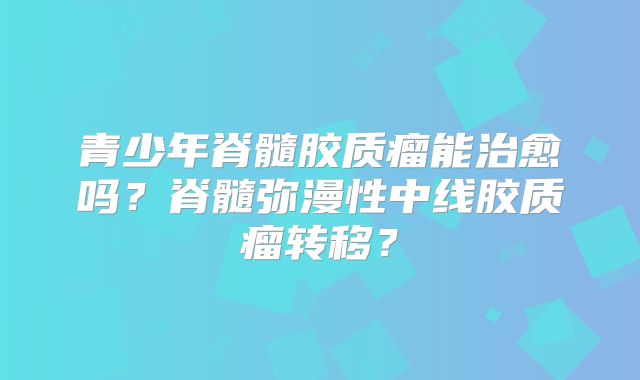青少年脊髓胶质瘤能治愈吗？脊髓弥漫性中线胶质瘤转移？