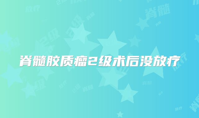 脊髓胶质瘤2级术后没放疗