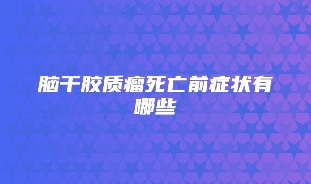 脑干胶质瘤死亡前症状有哪些