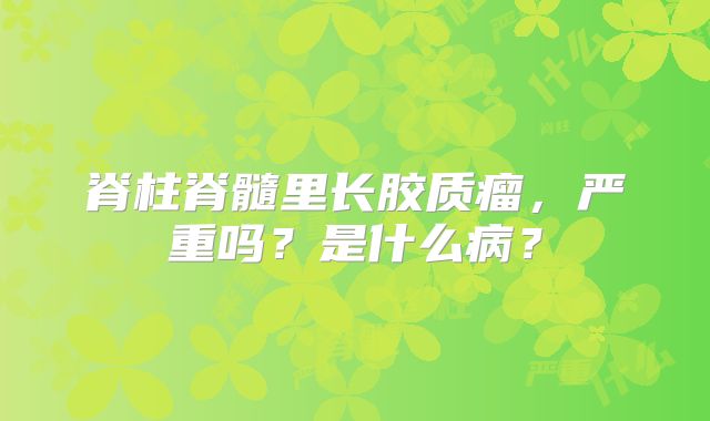 脊柱脊髓里长胶质瘤，严重吗？是什么病？
