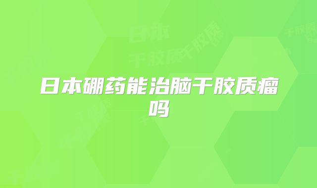 日本硼药能治脑干胶质瘤吗