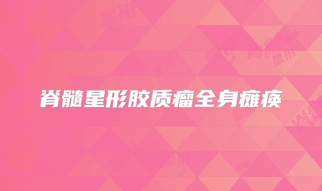 脊髓星形胶质瘤全身瘫痪