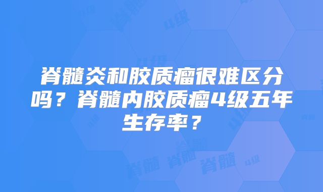脊髓炎和胶质瘤很难区分吗？脊髓内胶质瘤4级五年生存率？