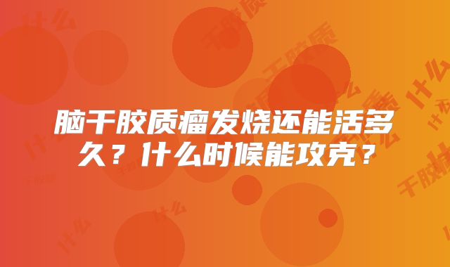 脑干胶质瘤发烧还能活多久？什么时候能攻克？