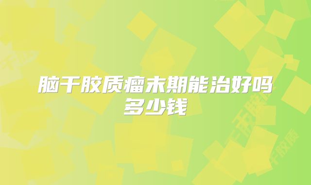 脑干胶质瘤末期能治好吗多少钱