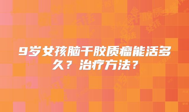 9岁女孩脑干胶质瘤能活多久？治疗方法？